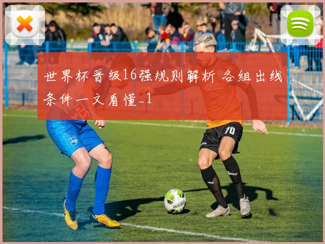 世界杯晋级16强规则解析 各组出线条件一文看懂_1