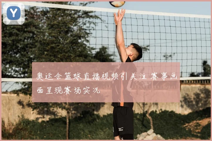 奥运会篮球直播视频引关注 赛事画面呈现赛场实况