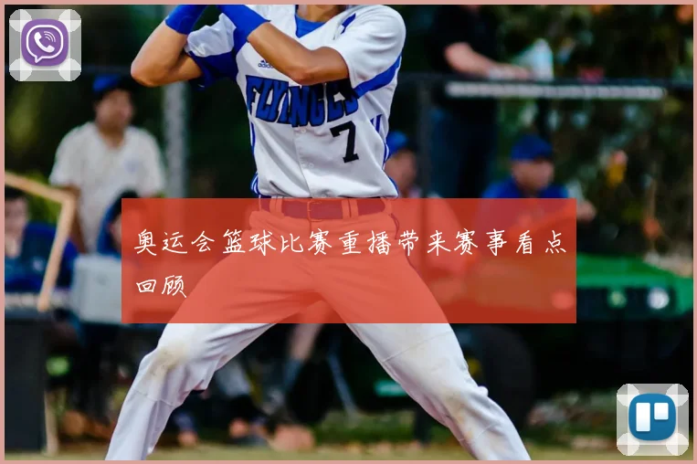奥运会篮球比赛重播带来赛事看点回顾