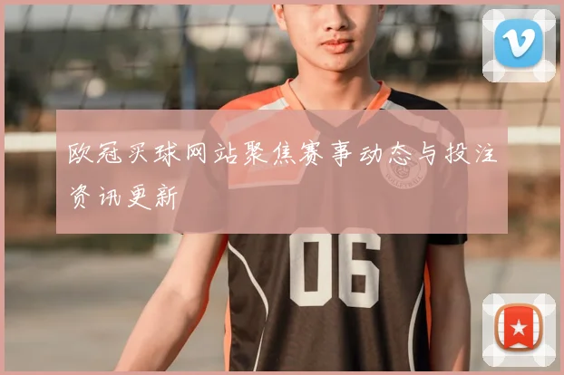 欧冠买球网站聚焦赛事动态与投注资讯更新