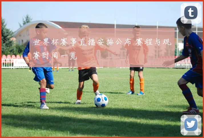 世界杯赛事直播安排公布 赛程与观赛时间一览