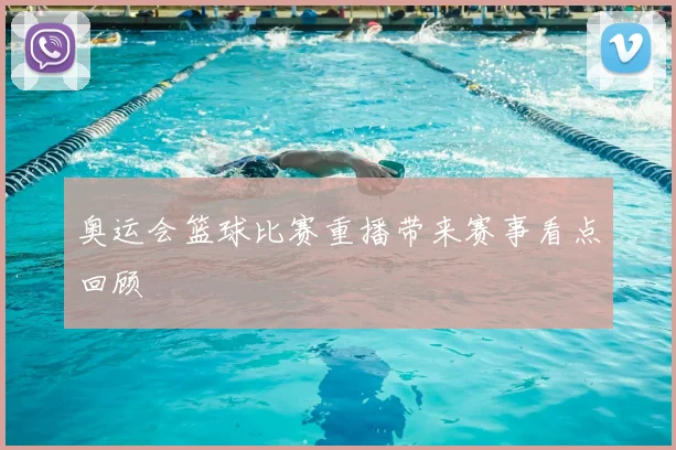 奥运会篮球比赛重播带来赛事看点回顾