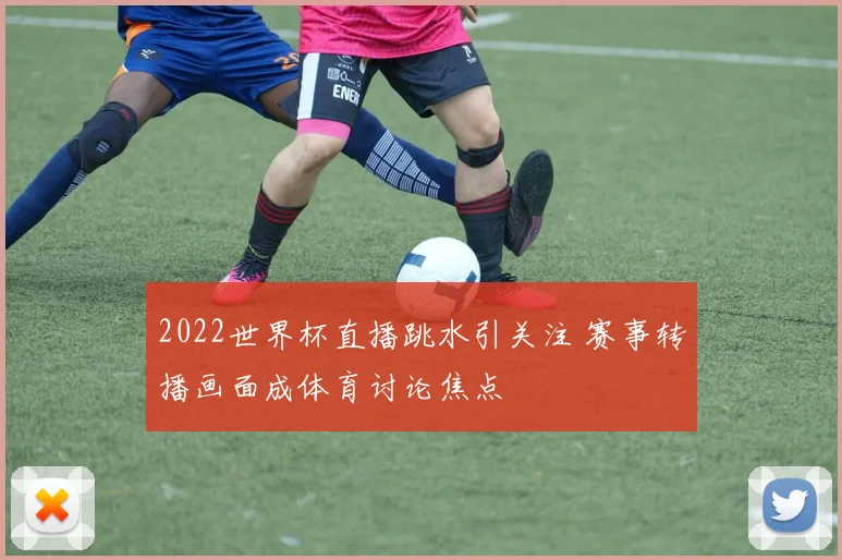 2022世界杯直播跳水引关注 赛事转播画面成体育讨论焦点