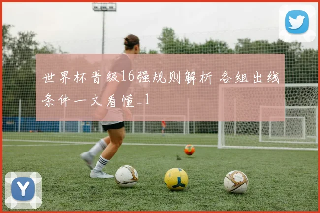 世界杯晋级16强规则解析 各组出线条件一文看懂_1