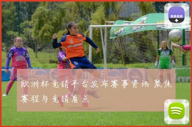 欧洲杯竞猜平台发布赛事资讯 聚焦赛程与竞猜看点