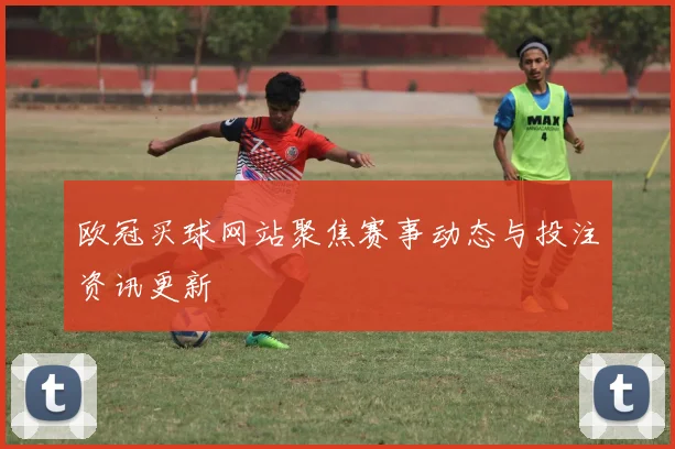 欧冠买球网站聚焦赛事动态与投注资讯更新