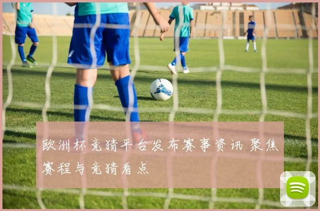 欧洲杯竞猜平台发布赛事资讯 聚焦赛程与竞猜看点