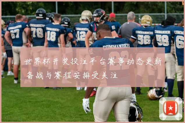 世界杯开奖投注平台赛事动态更新 备战与赛程安排受关注