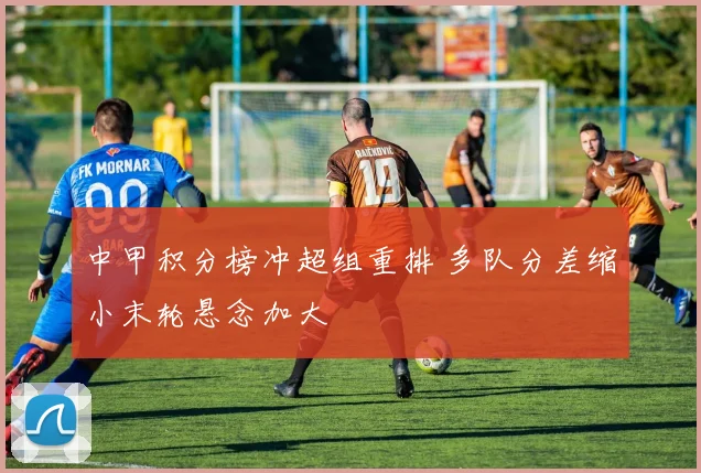 中甲积分榜冲超组重排 多队分差缩小末轮悬念加大
