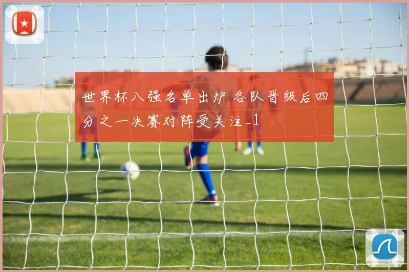 世界杯八强名单出炉 各队晋级后四分之一决赛对阵受关注_1