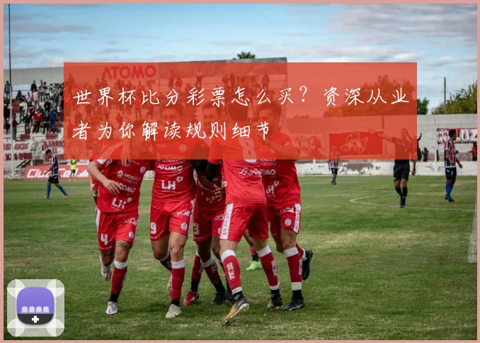 世界杯比分彩票怎么买？资深从业者为你解读规则细节