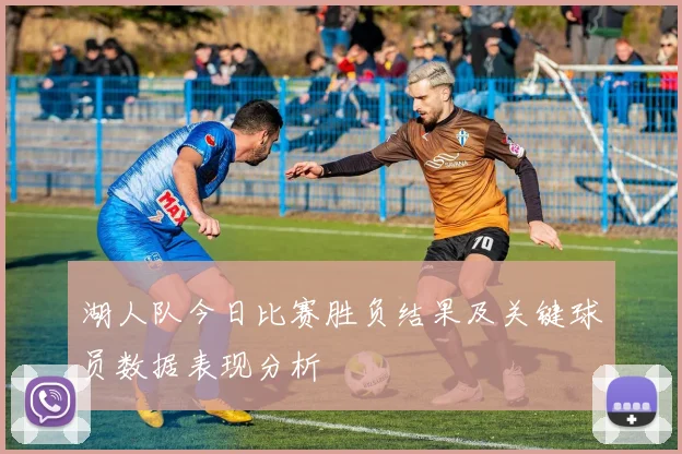 湖人队今日比赛胜负结果及关键球员数据表现分析