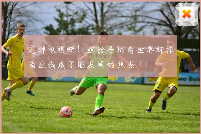 忘掉电视吧！这份手机看世界杯指南让我成了朋友间的焦点
