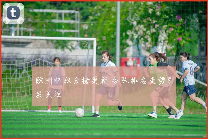 欧洲杯积分榜更新 各队排名走势引发关注