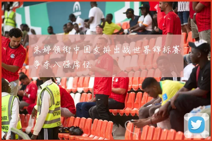 朱婷领衔中国女排出战世界锦标赛争夺八强席位