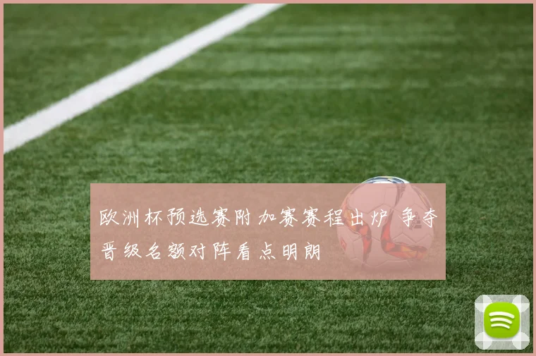 欧洲杯预选赛附加赛赛程出炉 争夺晋级名额对阵看点明朗