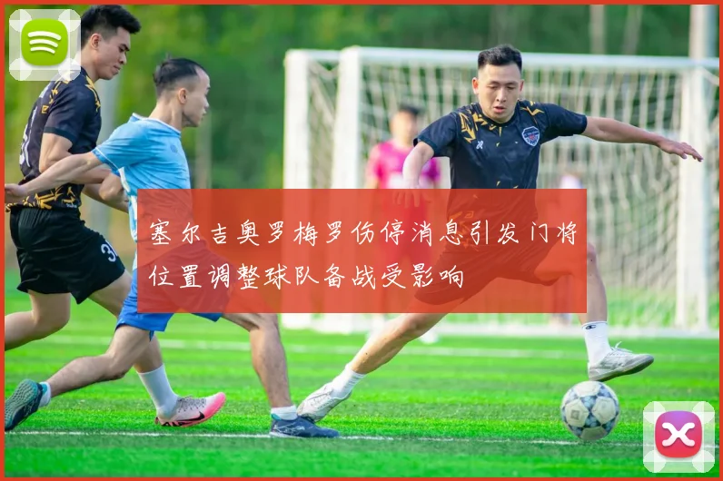 塞尔吉奥罗梅罗伤停消息引发门将位置调整球队备战受影响