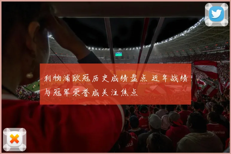 利物浦欧冠历史成绩盘点 近年战绩与冠军荣誉成关注焦点