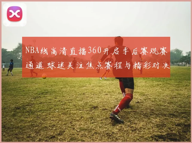 NBA线高清直播360开启季后赛观赛通道 球迷关注焦点赛程与精彩对决