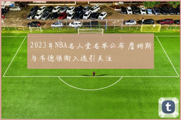 2023年NBA名人堂名单公布 詹姆斯与韦德领衔入选引关注