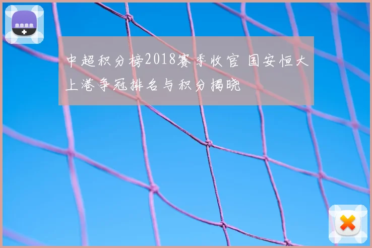 中超积分榜2018赛季收官 国安恒大上港争冠排名与积分揭晓