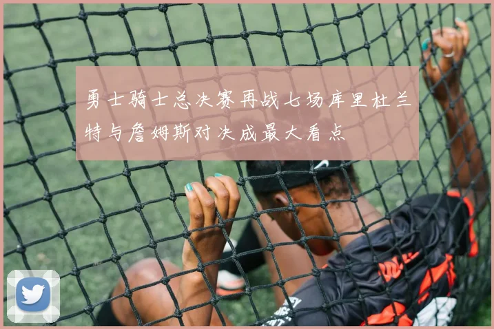 勇士骑士总决赛再战七场库里杜兰特与詹姆斯对决成最大看点
