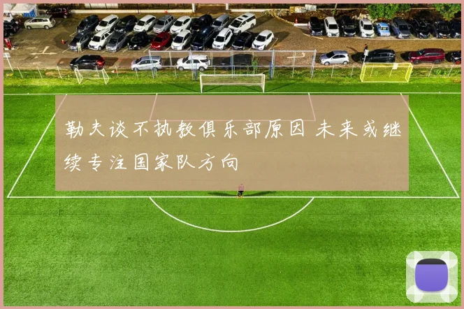 勒夫谈不执教俱乐部原因 未来或继续专注国家队方向