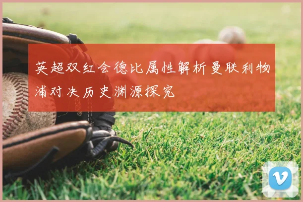 英超双红会德比属性解析曼联利物浦对决历史渊源探究