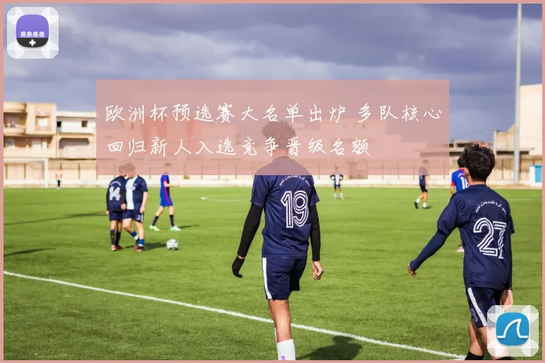 欧洲杯预选赛大名单出炉 多队核心回归新人入选竞争晋级名额