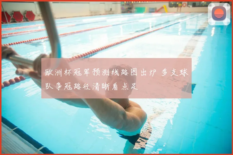 欧洲杯冠军预测线路图出炉 多支球队争冠路径清晰看点足