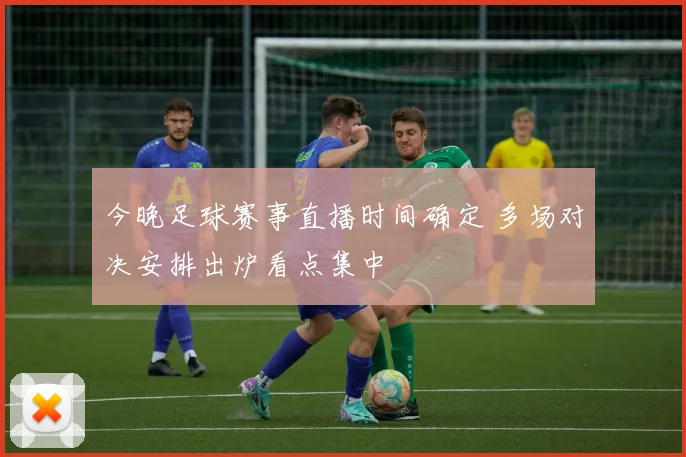 今晚足球赛事直播时间确定 多场对决安排出炉看点集中