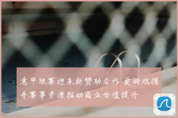 意甲联赛迎来新赞助合作 爱游戏携手赛事资源推动商业价值提升