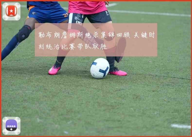 勒布朗詹姆斯绝杀集锦回顾 关键时刻统治比赛带队取胜