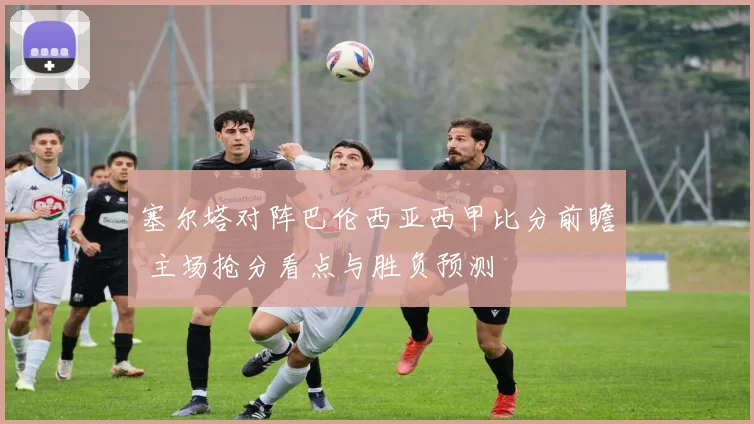 塞尔塔对阵巴伦西亚西甲比分前瞻 主场抢分看点与胜负预测