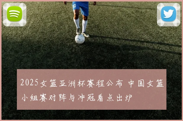 2025女篮亚洲杯赛程公布 中国女篮小组赛对阵与冲冠看点出炉