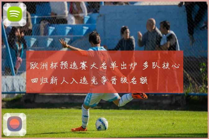 欧洲杯预选赛大名单出炉 多队核心回归新人入选竞争晋级名额