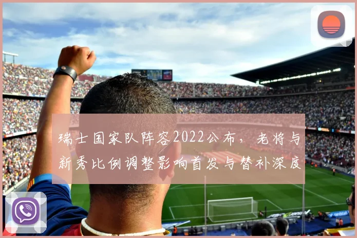 瑞士国家队阵容2022公布，老将与新秀比例调整影响首发与替补深度