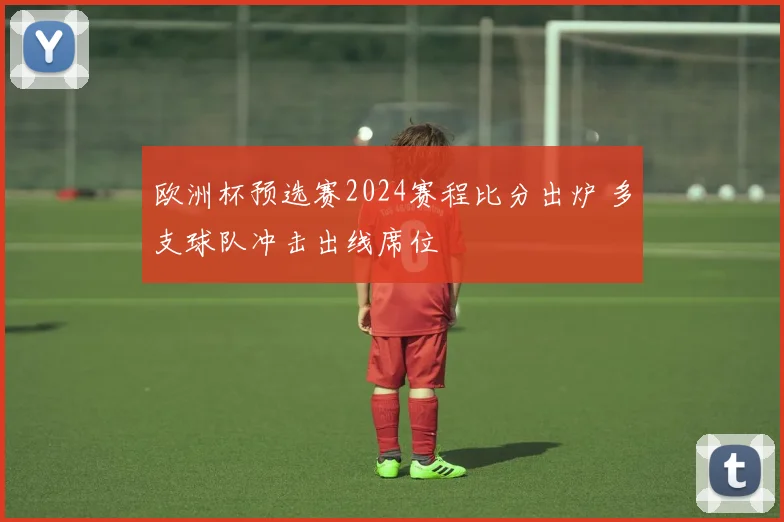 欧洲杯预选赛2024赛程比分出炉 多支球队冲击出线席位