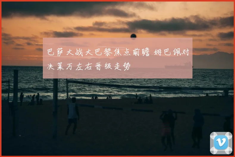 巴萨大战大巴黎焦点前瞻 姆巴佩对决莱万左右晋级走势