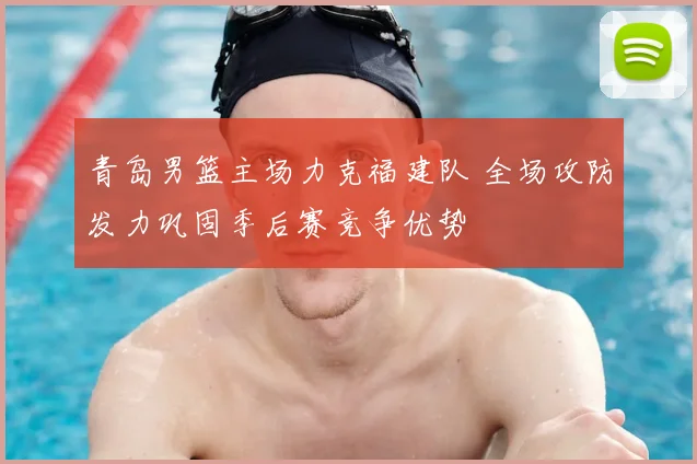 青岛男篮主场力克福建队 全场攻防发力巩固季后赛竞争优势