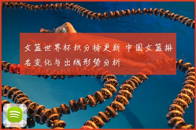 女篮世界杯积分榜更新 中国女篮排名变化与出线形势分析