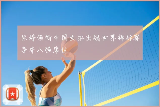 朱婷领衔中国女排出战世界锦标赛争夺八强席位