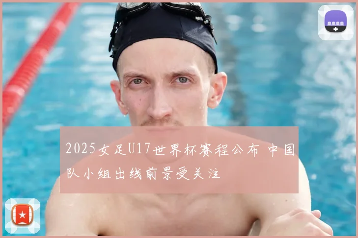 2025女足U17世界杯赛程公布 中国队小组出线前景受关注