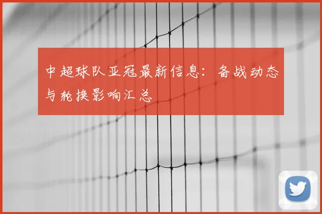 中超球队亚冠最新信息：备战动态与轮换影响汇总