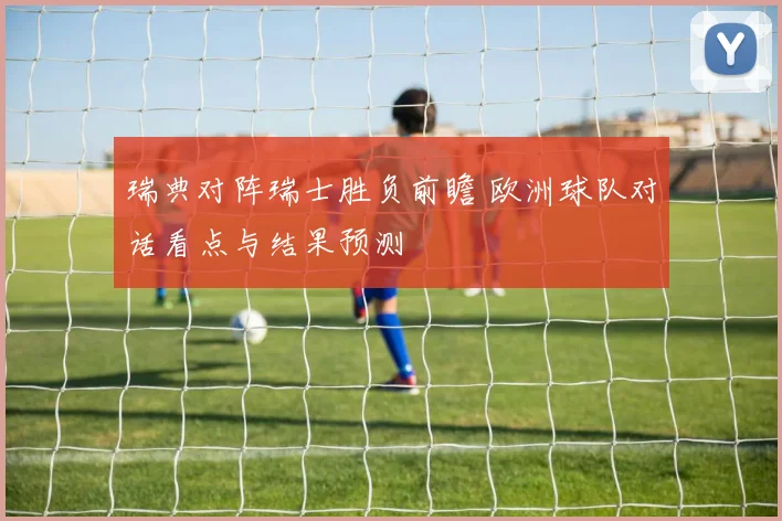 瑞典对阵瑞士胜负前瞻 欧洲球队对话看点与结果预测