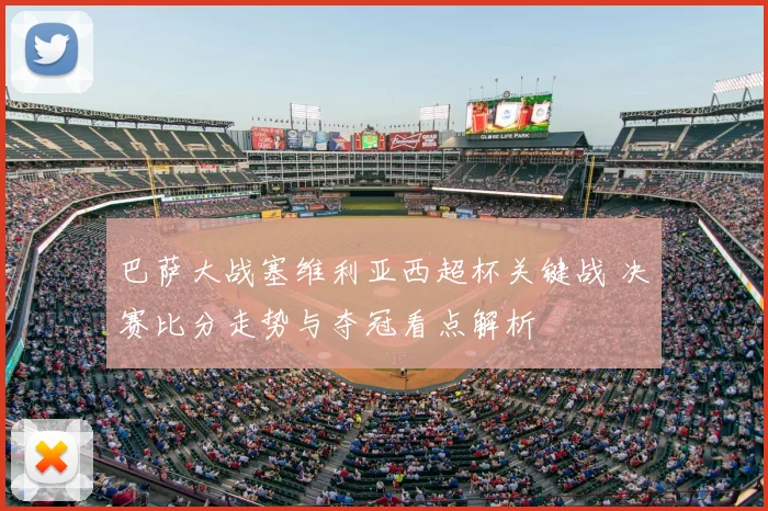 巴萨大战塞维利亚西超杯关键战 决赛比分走势与夺冠看点解析