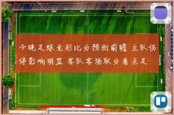 今晚足球竞彩比分预测前瞻 主队伤停影响明显 客队客场取分看点足
