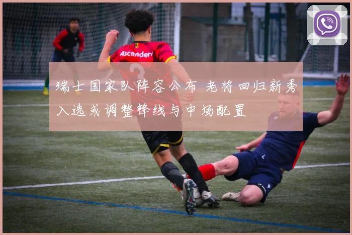 瑞士国家队阵容公布 老将回归新秀入选或调整锋线与中场配置