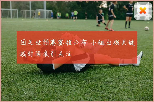 国足世预赛赛程公布 小组出线关键战时间表引关注