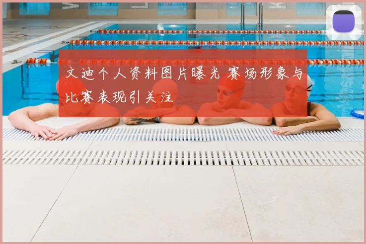文迪个人资料图片曝光 赛场形象与比赛表现引关注